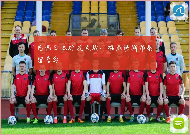 巴西日本对攻大战，维尼修斯吊射留悬念