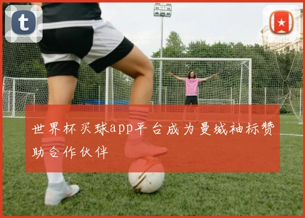 世界杯买球app平台成为曼城袖标赞助合作伙伴