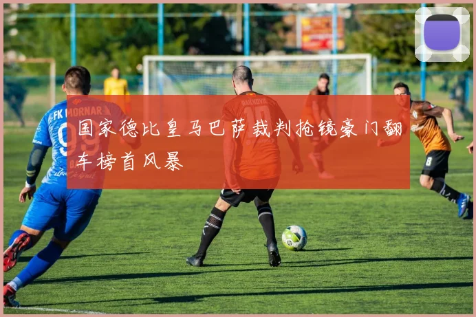 国家德比皇马巴萨裁判抢镜豪门翻车榜首风暴