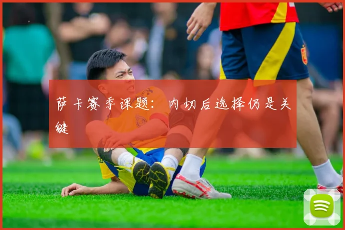 萨卡赛季课题：内切后选择仍是关键