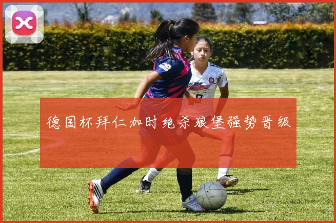 德国杯拜仁加时绝杀狼堡强势晋级