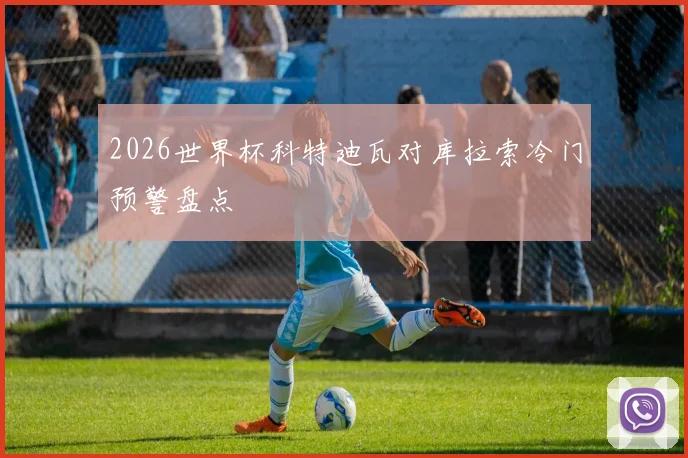 2026世界杯科特迪瓦对库拉索冷门预警盘点