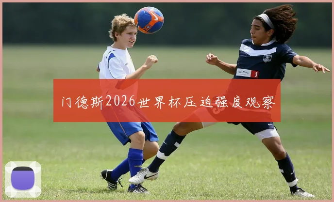 门德斯2026世界杯压迫强度观察