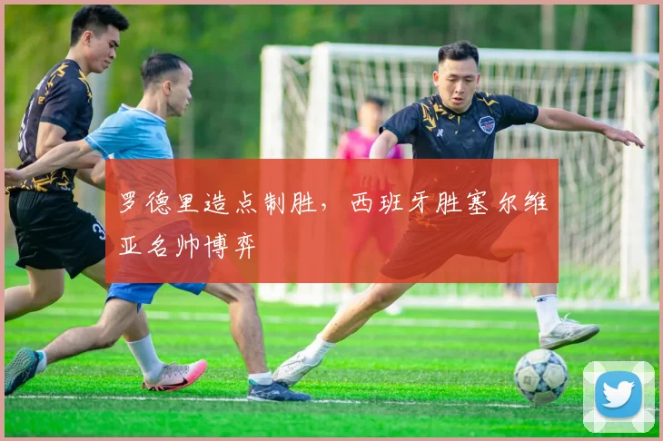 罗德里造点制胜，西班牙胜塞尔维亚名帅博弈