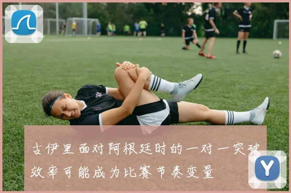 古伊里面对阿根廷时的一对一突破效率可能成为比赛节奏变量