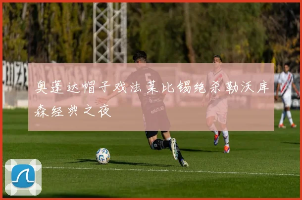 奥蓬达帽子戏法莱比锡绝杀勒沃库森经典之夜