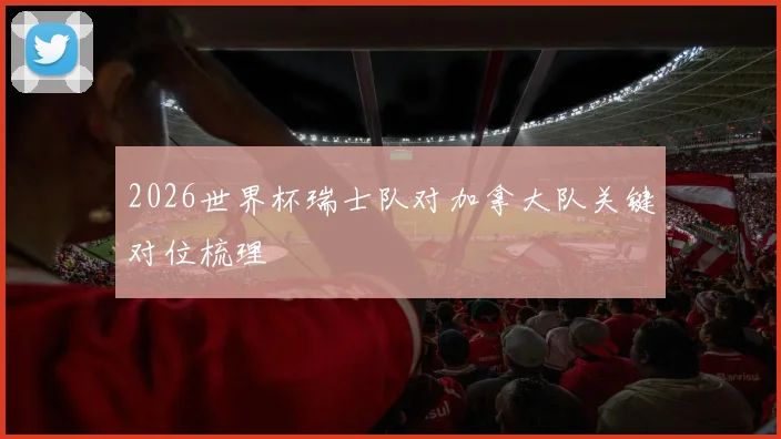 2026世界杯瑞士队对加拿大队关键对位梳理