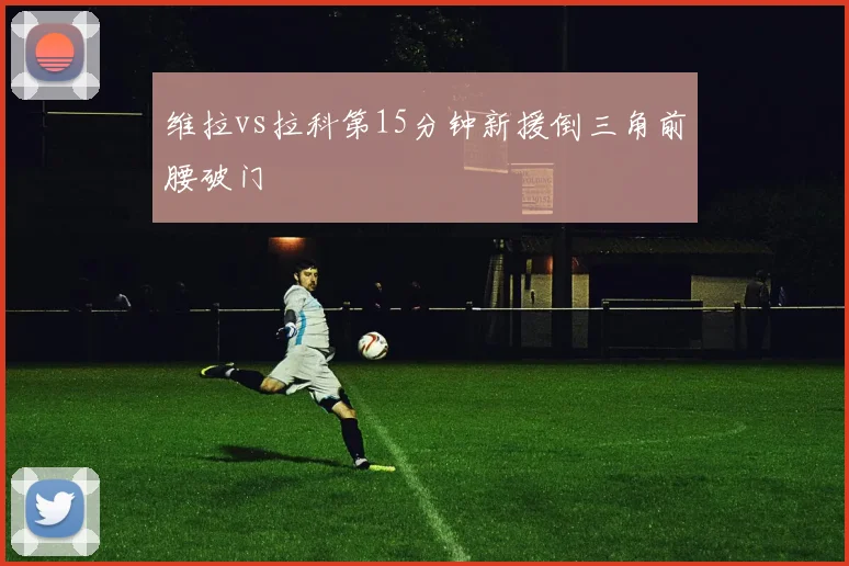 维拉vs拉科第15分钟新援倒三角前腰破门