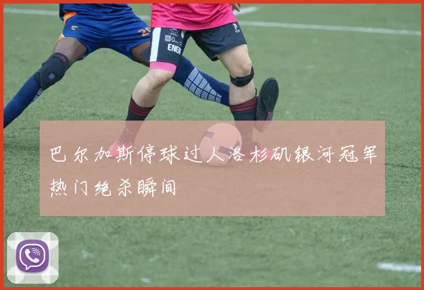 巴尔加斯停球过人洛杉矶银河冠军热门绝杀瞬间