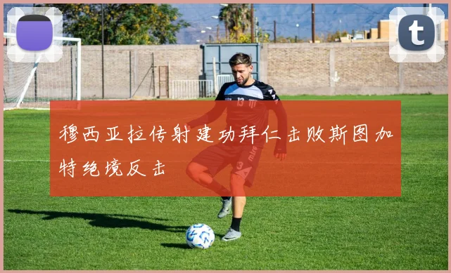 穆西亚拉传射建功拜仁击败斯图加特绝境反击