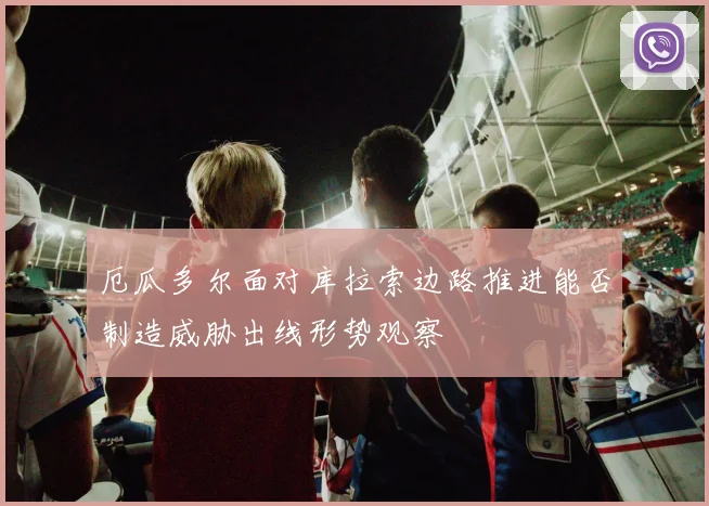 厄瓜多尔面对库拉索边路推进能否制造威胁出线形势观察
