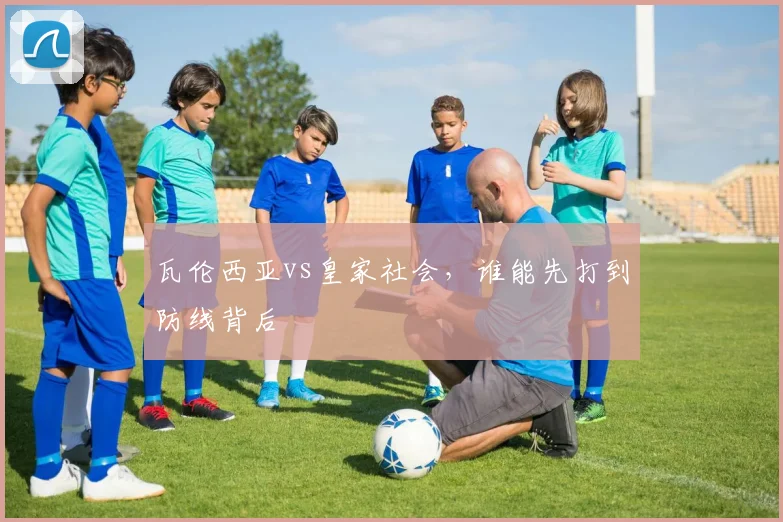 瓦伦西亚vs皇家社会，谁能先打到防线背后