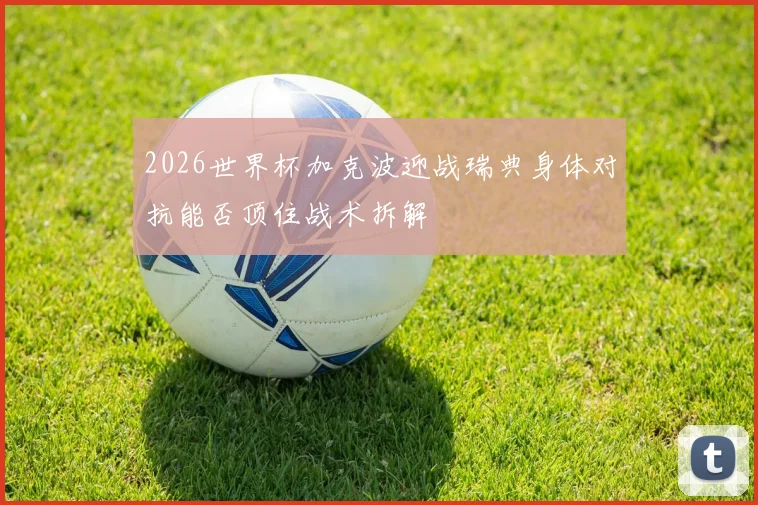 2026世界杯加克波迎战瑞典身体对抗能否顶住战术拆解