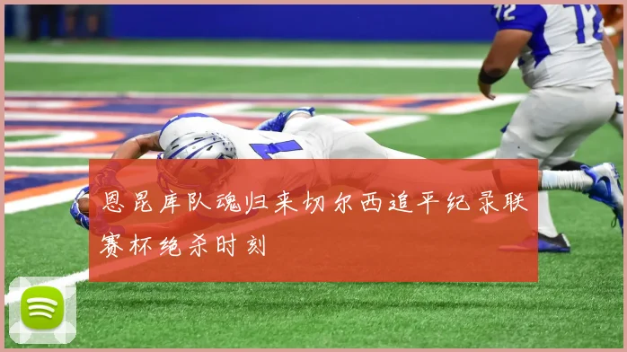 恩昆库队魂归来切尔西追平纪录联赛杯绝杀时刻