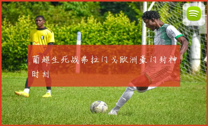 葡超生死战弗拉门戈欧洲豪门封神时刻