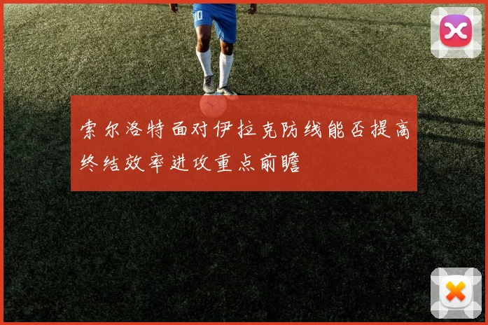 索尔洛特面对伊拉克防线能否提高终结效率进攻重点前瞻