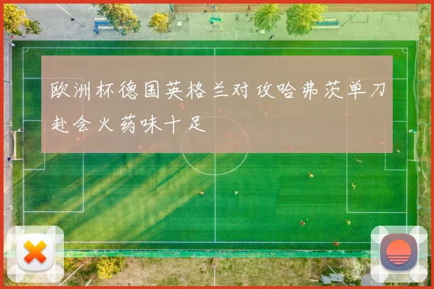 欧洲杯德国英格兰对攻哈弗茨单刀赴会火药味十足