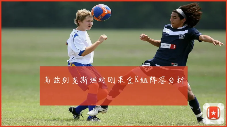 乌兹别克斯坦对刚果金K组阵容分析
