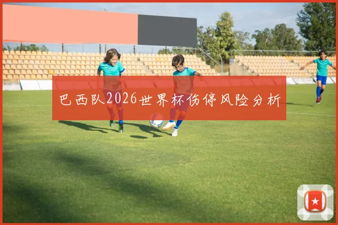 巴西队2026世界杯伤停风险分析