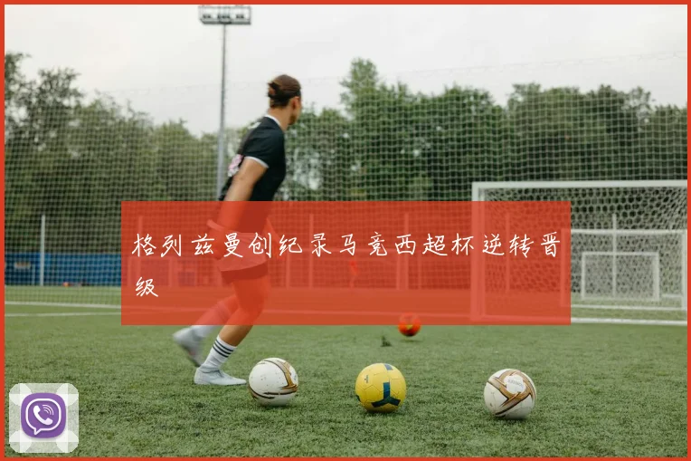 格列兹曼创纪录马竞西超杯逆转晋级