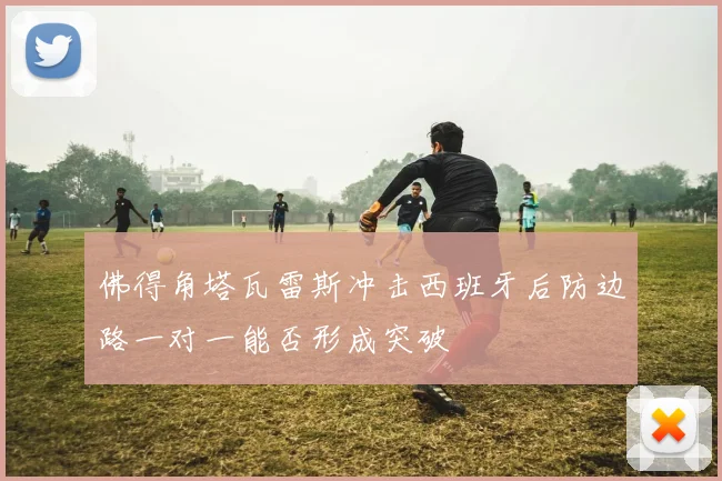 佛得角塔瓦雷斯冲击西班牙后防边路一对一能否形成突破
