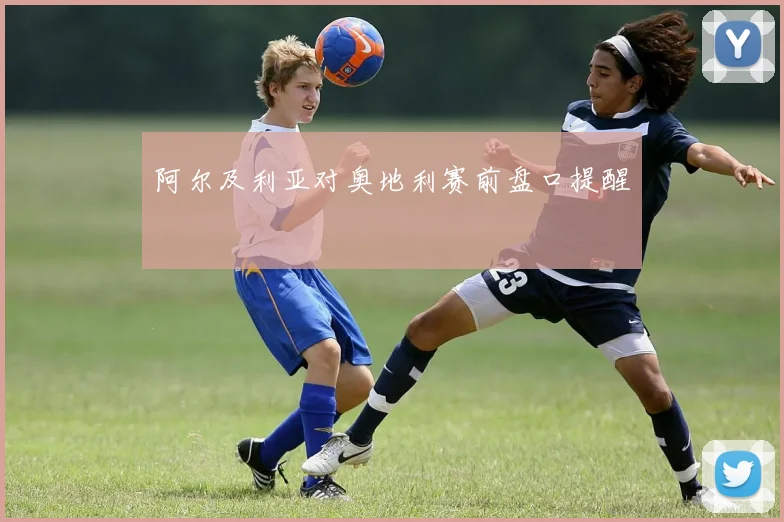 阿尔及利亚对奥地利赛前盘口提醒