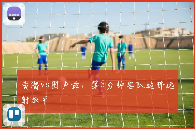 黄潜vs图卢兹,第5分钟客队边锋远射扳平