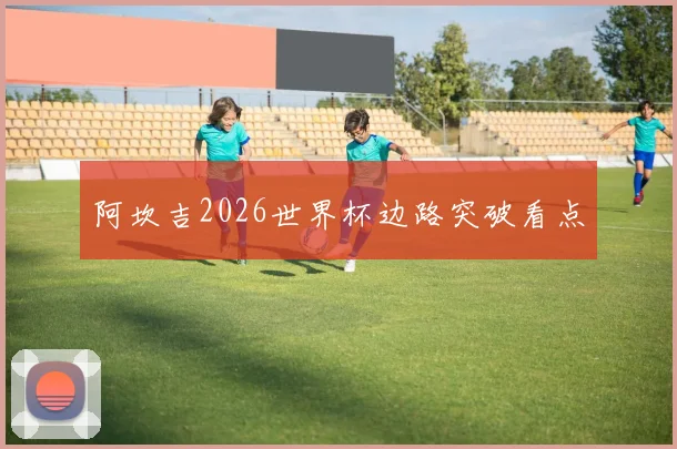 阿坎吉2026世界杯边路突破看点