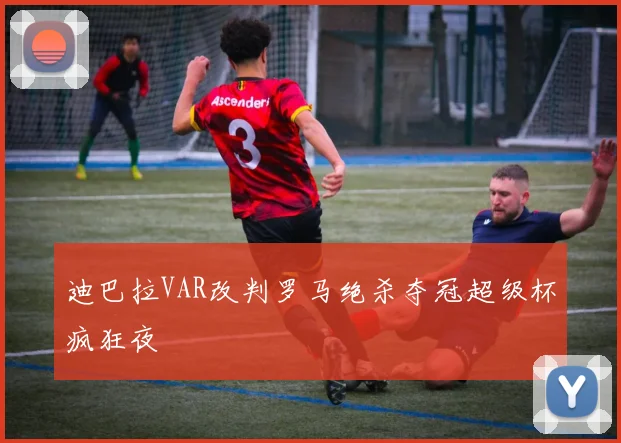 迪巴拉VAR改判罗马绝杀夺冠超级杯疯狂夜