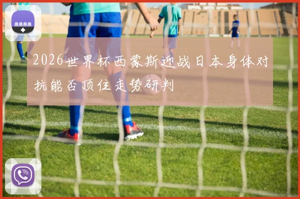 2026世界杯西蒙斯迎战日本身体对抗能否顶住走势研判