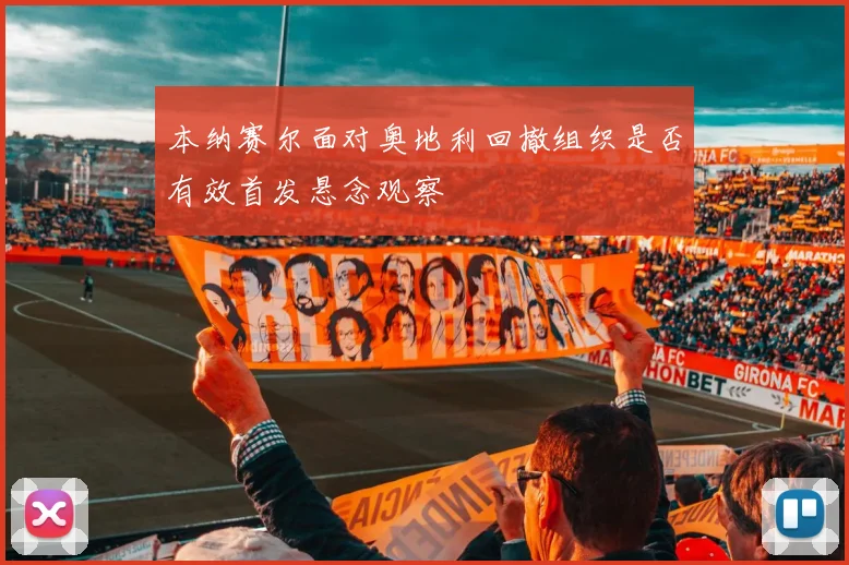 本纳赛尔面对奥地利回撤组织是否有效首发悬念观察
