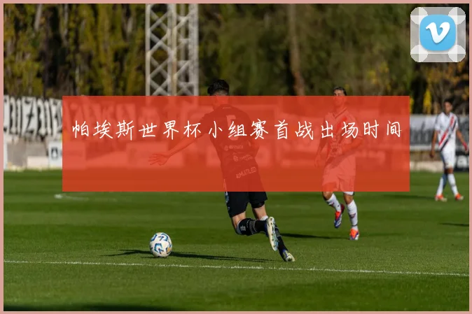 帕埃斯世界杯小组赛首战出场时间