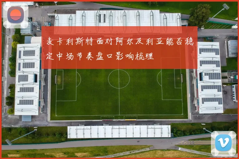 麦卡利斯特面对阿尔及利亚能否稳定中场节奏盘口影响梳理