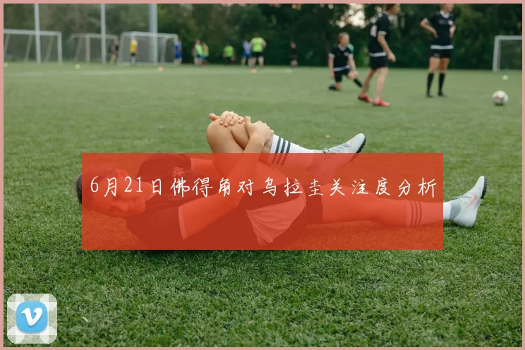 6月21日佛得角对乌拉圭关注度分析