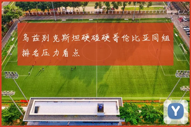 乌兹别克斯坦硬碰硬哥伦比亚同组排名压力看点