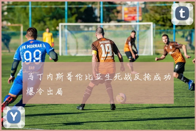 马丁内斯哥伦比亚生死战反抢成功爆冷出局