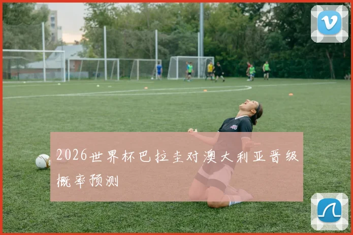 2026世界杯巴拉圭对澳大利亚晋级概率预测