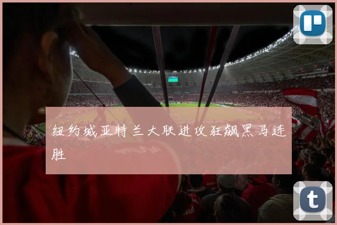 纽约城亚特兰大联进攻狂飙黑马连胜