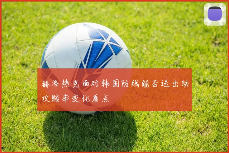 赫洛热克面对韩国防线能否送出助攻赔率变化看点