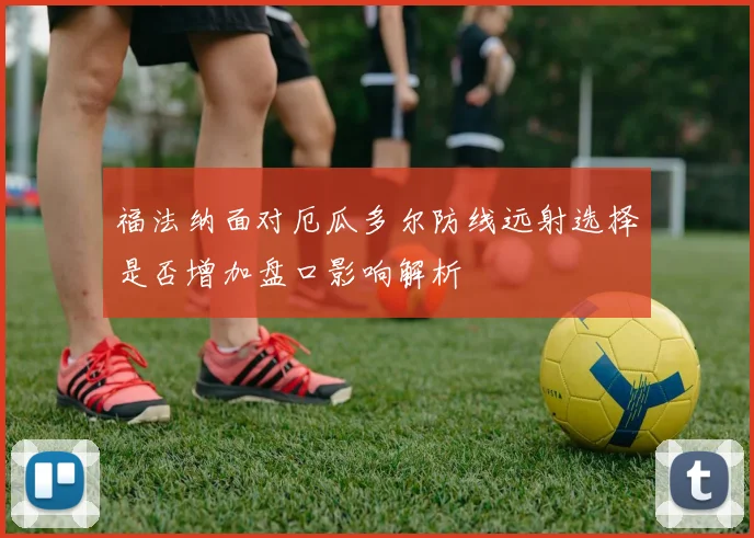 福法纳面对厄瓜多尔防线远射选择是否增加盘口影响解析