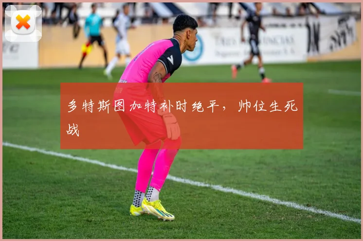 多特斯图加特补时绝平，帅位生死战