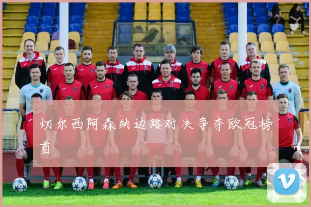 切尔西阿森纳边路对决争夺欧冠榜首