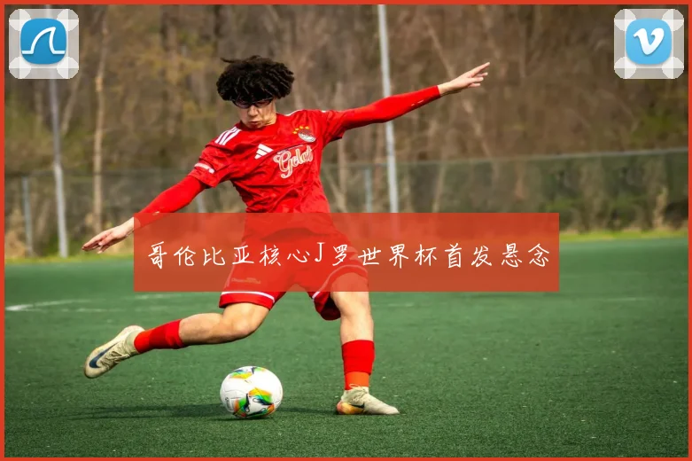 哥伦比亚核心J罗世界杯首发悬念