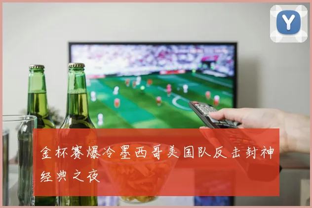 金杯赛爆冷墨西哥美国队反击封神经典之夜