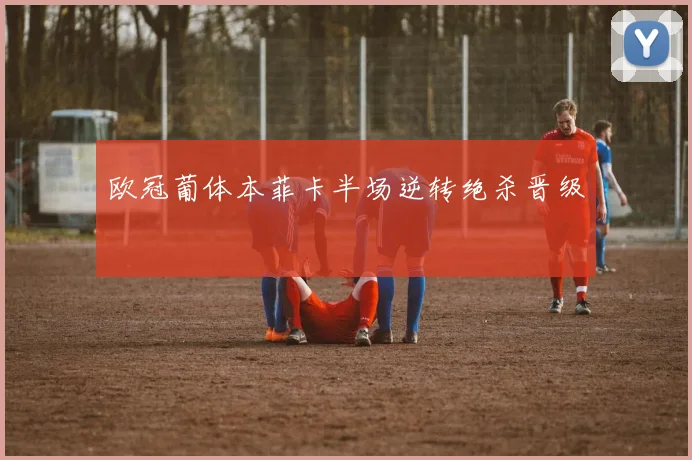 欧冠葡体本菲卡半场逆转绝杀晋级
