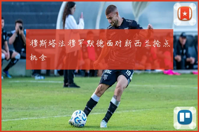 穆斯塔法穆罕默德面对新西兰抢点机会