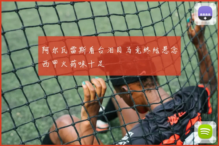 阿尔瓦雷斯看台泪目马竞终结悬念西甲火药味十足