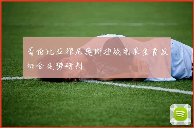哥伦比亚穆尼奥斯迎战刚果金首发机会走势研判