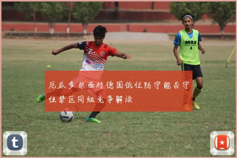 厄瓜多尔面对德国低位防守能否守住禁区同组竞争解读