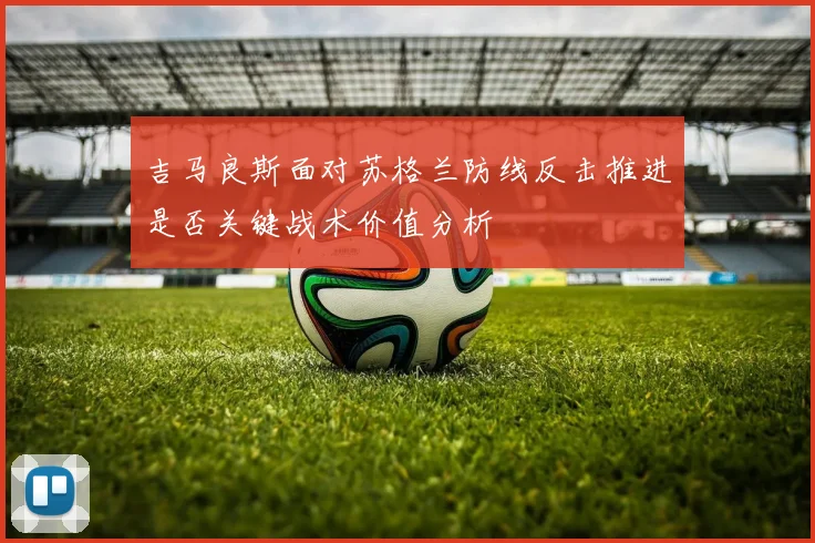 吉马良斯面对苏格兰防线反击推进是否关键战术价值分析